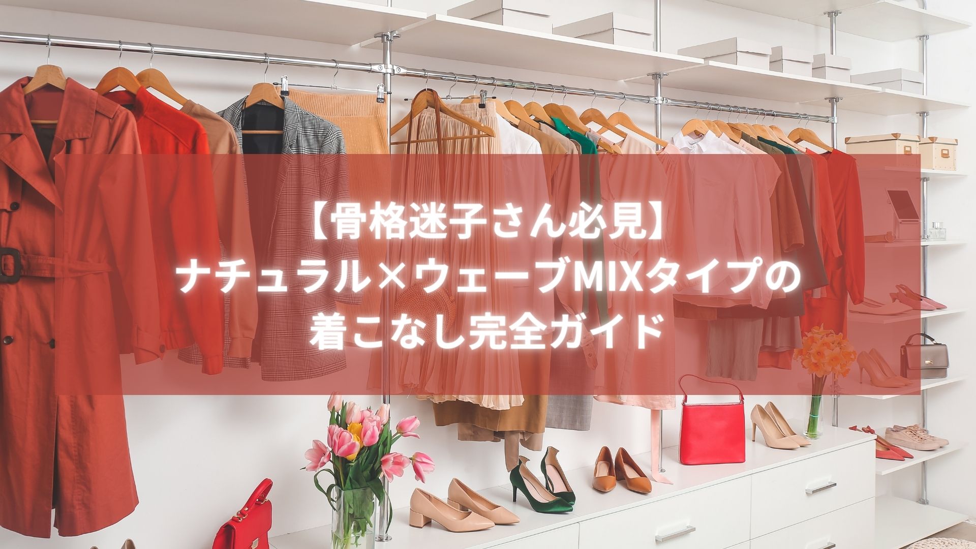 ナチュラル×ウェーブMIXタイプの骨格診断に基づいた着こなしガイドのタイトル画像。赤系コーデが並んだクローゼット風背景。