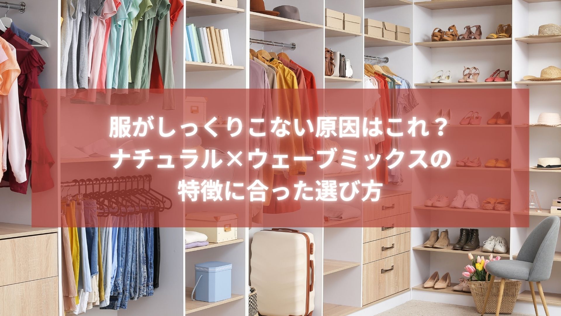 骨格ナチュラル ウェーブミックスの特徴に合った服選びを解説する記事のタイトル画像。クローゼットと洋服・靴が並ぶ背景。